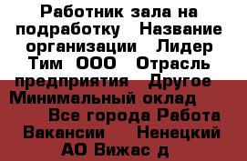 Работник зала на подработку › Название организации ­ Лидер Тим, ООО › Отрасль предприятия ­ Другое › Минимальный оклад ­ 15 000 - Все города Работа » Вакансии   . Ненецкий АО,Вижас д.